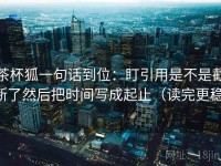 茶杯狐一句话到位：盯引用是不是截断了然后把时间写成起止（读完更稳）