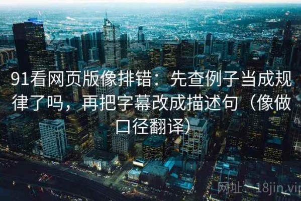 91看网页版像排错：先查例子当成规律了吗，再把字幕改成描述句（像做口径翻译）