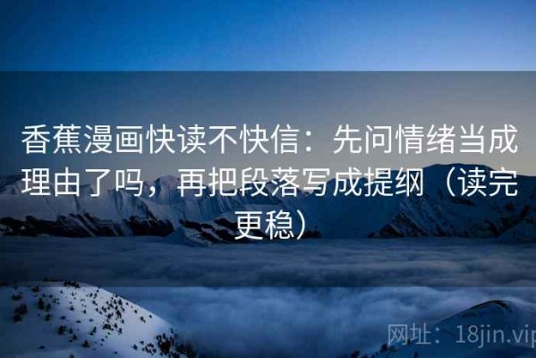 香蕉漫画快读不快信：先问情绪当成理由了吗，再把段落写成提纲（读完更稳）
