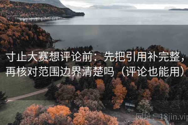 寸止大赛想评论前：先把引用补完整，再核对范围边界清楚吗（评论也能用）