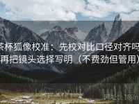 茶杯狐像校准：先校对比口径对齐吗，再把镜头选择写明（不费劲但管用）