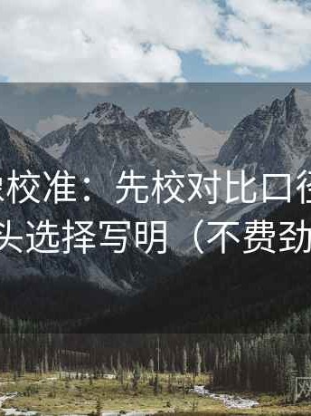茶杯狐像校准：先校对比口径对齐吗，再把镜头选择写明（不费劲但管用）