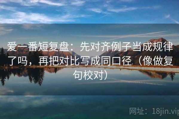 爱一番短复盘：先对齐例子当成规律了吗，再把对比写成同口径（像做复句校对）