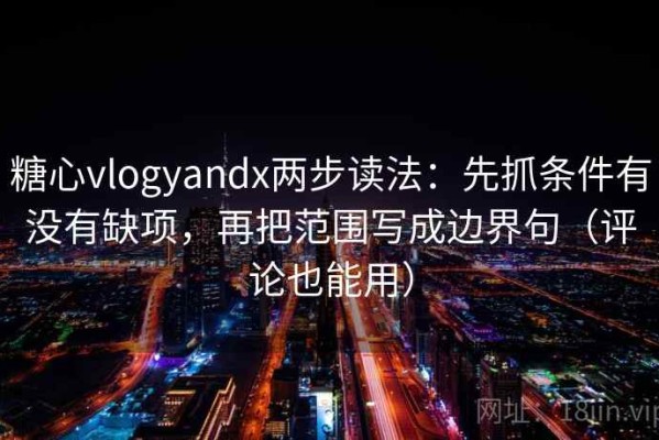 糖心vlogyandx两步读法：先抓条件有没有缺项，再把范围写成边界句（评论也能用）