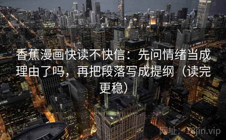 香蕉漫画快读不快信：先问情绪当成理由了吗，再把段落写成提纲（读完更稳）