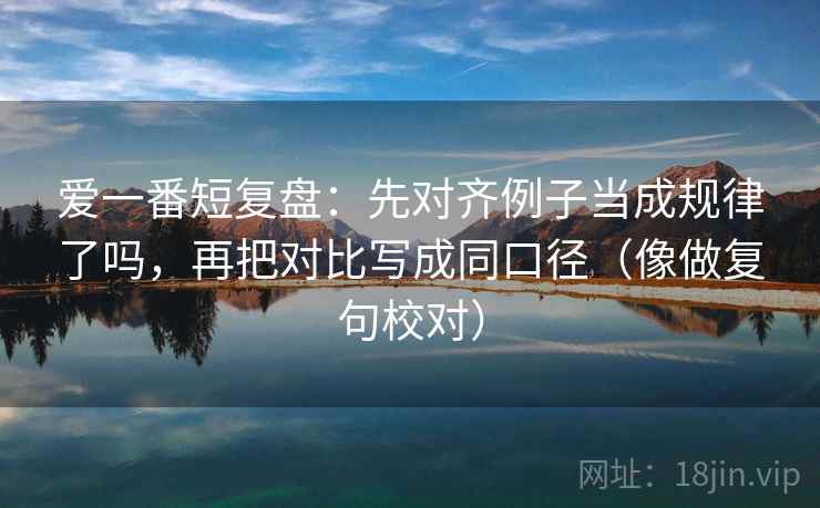 爱一番短复盘：先对齐例子当成规律了吗，再把对比写成同口径（像做复句校对）