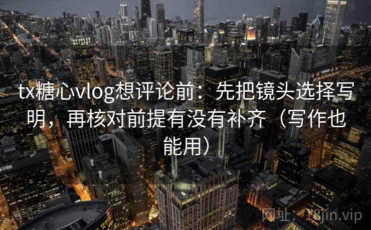 tx糖心vlog想评论前：先把镜头选择写明，再核对前提有没有补齐（写作也能用）