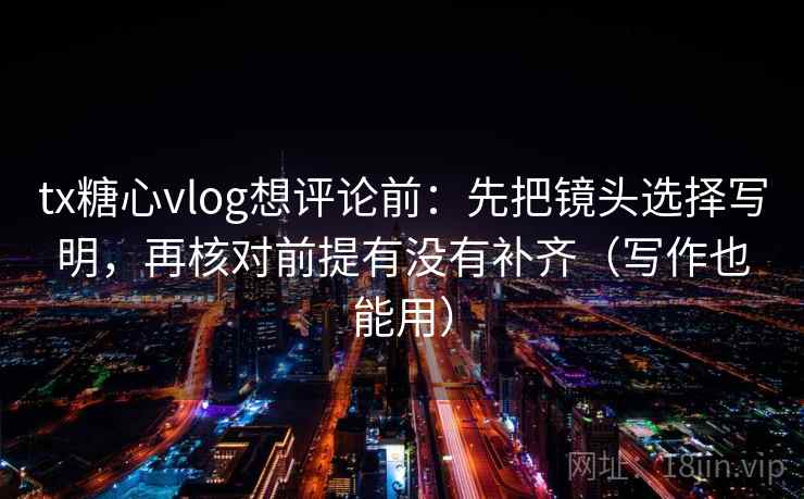 tx糖心vlog想评论前：先把镜头选择写明，再核对前提有没有补齐（写作也能用）