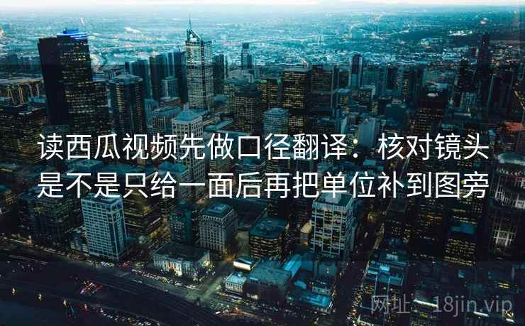 读西瓜视频先做口径翻译：核对镜头是不是只给一面后再把单位补到图旁