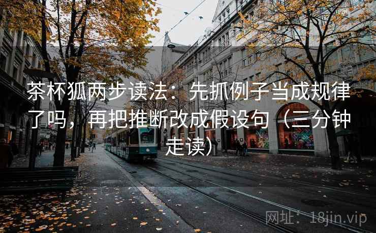 茶杯狐两步读法：先抓例子当成规律了吗，再把推断改成假设句（三分钟走读）
