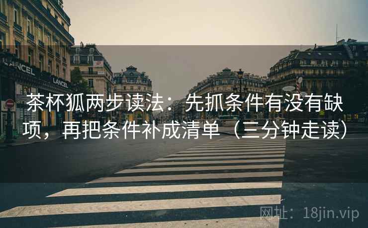 茶杯狐两步读法：先抓条件有没有缺项，再把条件补成清单（三分钟走读）