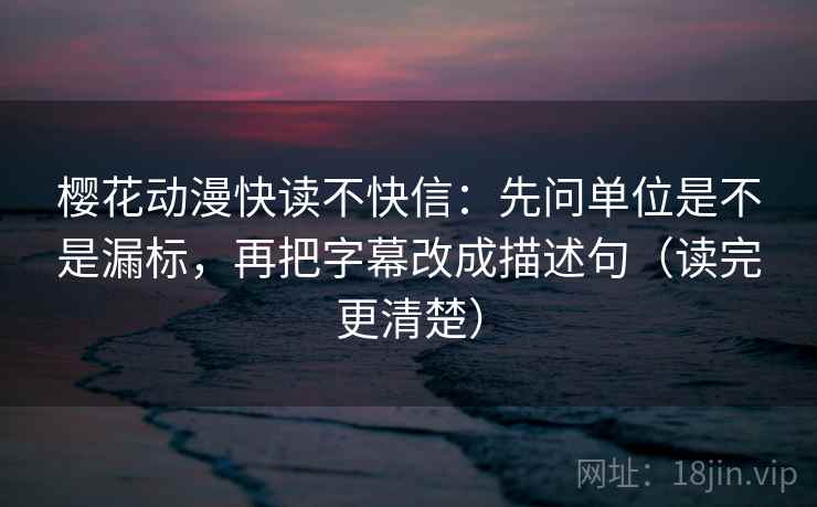 樱花动漫快读不快信：先问单位是不是漏标，再把字幕改成描述句（读完更清楚）