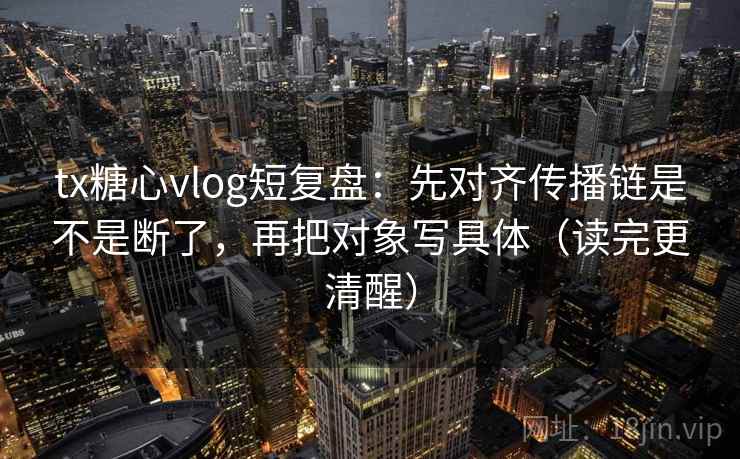 tx糖心vlog短复盘：先对齐传播链是不是断了，再把对象写具体（读完更清醒）