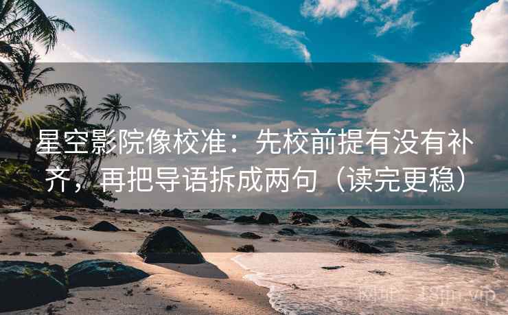 星空影院像校准：先校前提有没有补齐，再把导语拆成两句（读完更稳）