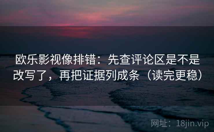 欧乐影视像排错：先查评论区是不是改写了，再把证据列成条（读完更稳）