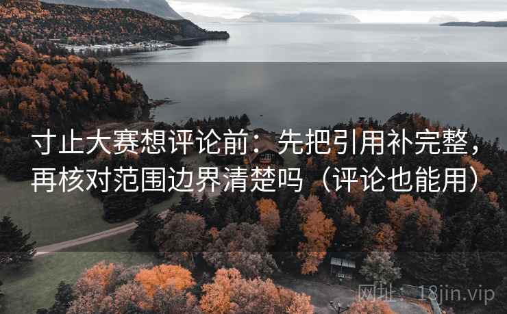 寸止大赛想评论前：先把引用补完整，再核对范围边界清楚吗（评论也能用）