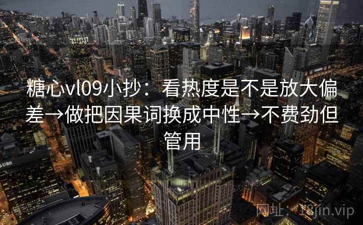 糖心vl09小抄：看热度是不是放大偏差→做把因果词换成中性→不费劲但管用