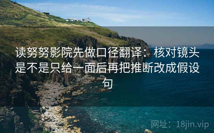 读努努影院先做口径翻译:核对镜头是不是只给一面后再把推断改成假设句 读努努影院先做口径翻译:核对镜头是不是只给一面后再把推断改成假设句