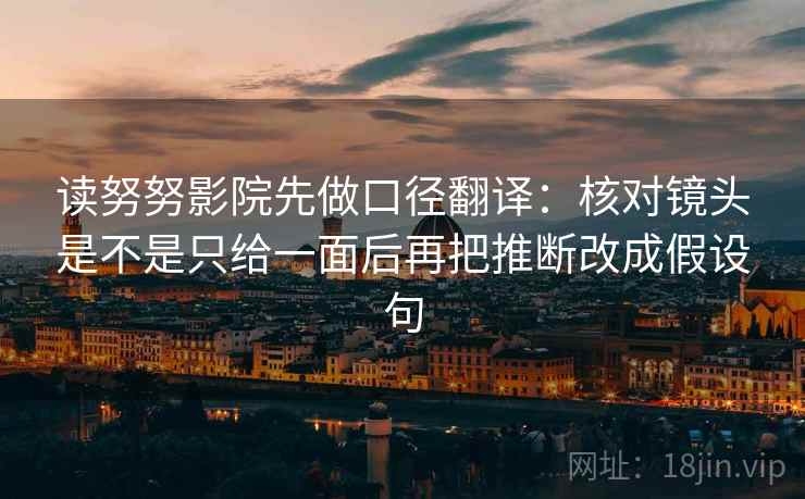 读努努影院先做口径翻译:核对镜头是不是只给一面后再把推断改成假设句 读努努影院先做口径翻译:核对镜头是不是只给一面后再把推断改成假设句