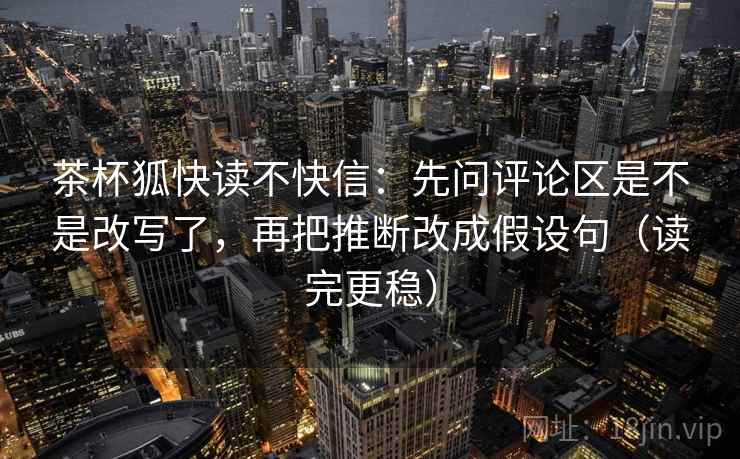 茶杯狐快读不快信:先问评论区是不是改写了,再把推断改成假设句(读完更稳) 茶杯狐快读不快信:先问评论区是不是改写了,再把推断改成假设句(读完更稳)