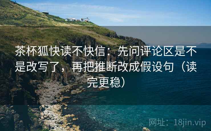 茶杯狐快读不快信:先问评论区是不是改写了,再把推断改成假设句(读完更稳) 茶杯狐快读不快信:先问评论区是不是改写了,再把推断改成假设句(读完更稳)