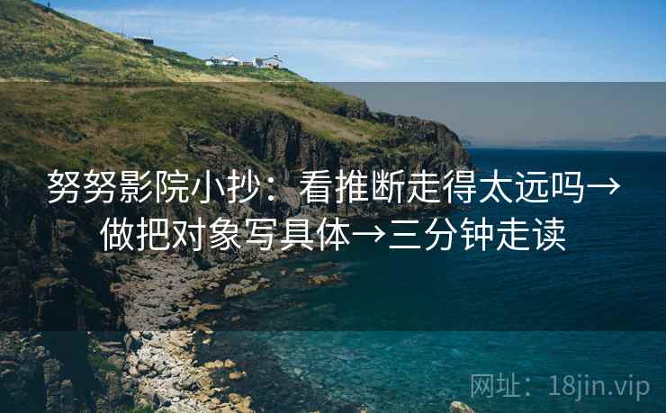 努努影院小抄:看推断走得太远吗→做把对象写具体→三分钟走读 努努影院小抄:看推断走得太远吗→做把对象写具体→三分钟走读