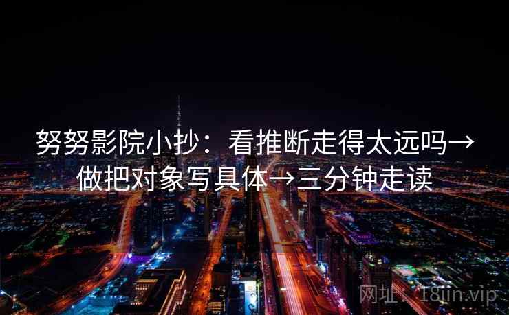 努努影院小抄:看推断走得太远吗→做把对象写具体→三分钟走读 努努影院小抄:看推断走得太远吗→做把对象写具体→三分钟走读