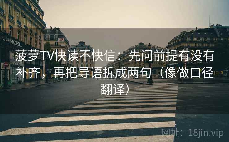 菠萝TV快读不快信:先问前提有没有补齐,再把导语拆成两句(像做口径翻译) 菠萝TV快读不快信:先问前提有没有补齐,再把导语拆成两句(像做口径翻译)