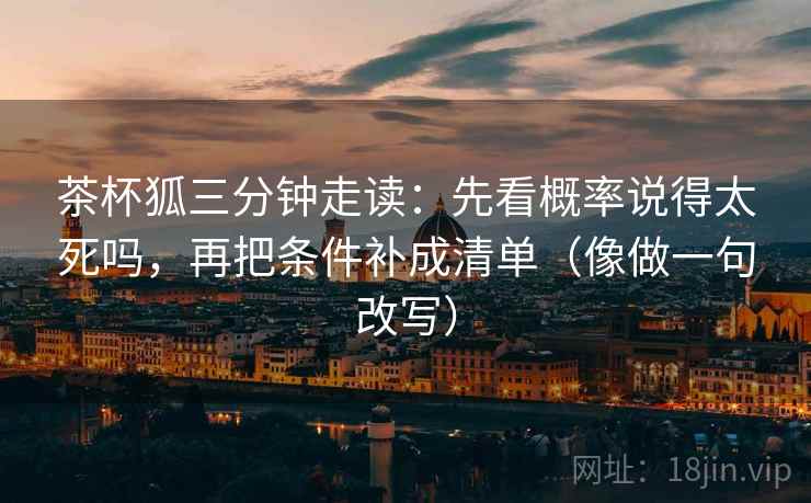 茶杯狐三分钟走读:先看概率说得太死吗,再把条件补成清单(像做一句改写) 茶杯狐三分钟走读:先看概率说得太死吗,再把条件补成清单(像做一句改写)