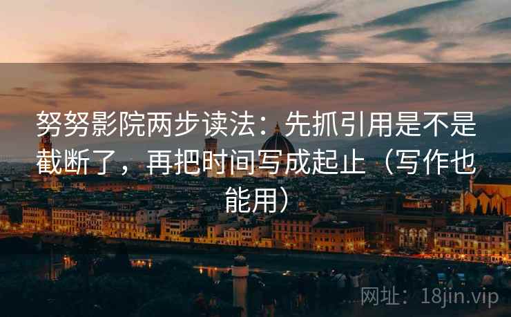 努努影院两步读法:先抓引用是不是截断了,再把时间写成起止(写作也能用) 努努影院两步读法:先抓引用是不是截断了,再把时间写成起止(写作也能用)