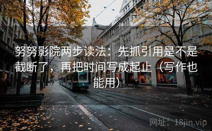 努努影院两步读法:先抓引用是不是截断了,再把时间写成起止(写作也能用) 努努影院两步读法:先抓引用是不是截断了,再把时间写成起止(写作也能用)