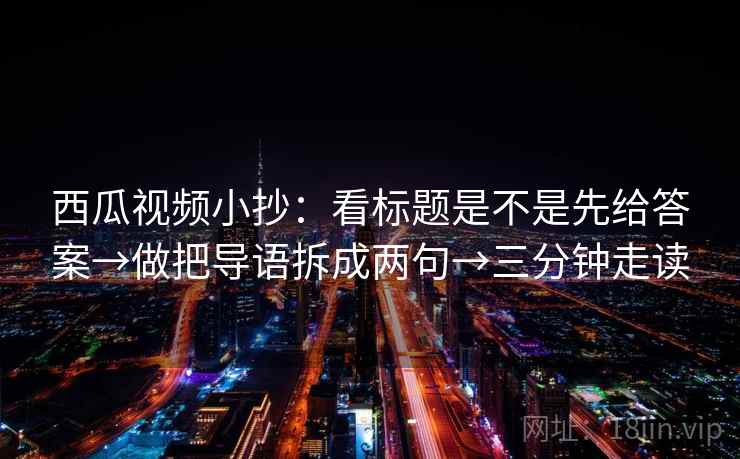 西瓜视频小抄:看标题是不是先给答案→做把导语拆成两句→三分钟走读 西瓜视频小抄:看标题是不是先给答案→做把导语拆成两句→三分钟走读