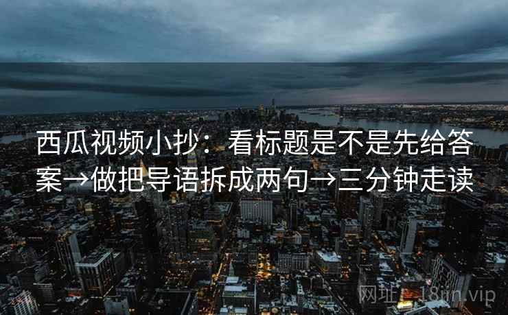 西瓜视频小抄:看标题是不是先给答案→做把导语拆成两句→三分钟走读 西瓜视频小抄:看标题是不是先给答案→做把导语拆成两句→三分钟走读