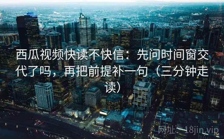 西瓜视频快读不快信:先问时间窗交代了吗,再把前提补一句(三分钟走读) 西瓜视频快读不快信:先问时间窗交代了吗,再把前提补一句(三分钟走读)