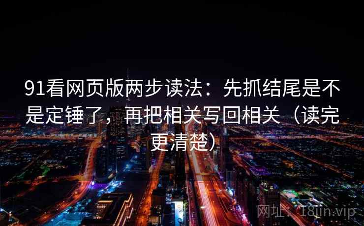 91看网页版两步读法：先抓结尾是不是定锤了，再把相关写回相关（读完更清楚）