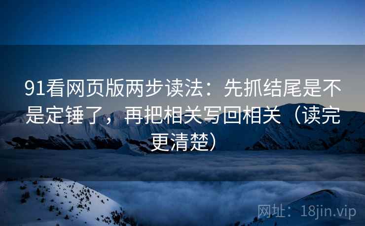 91看网页版两步读法：先抓结尾是不是定锤了，再把相关写回相关（读完更清楚）
